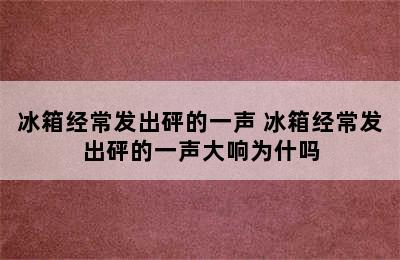 冰箱经常发出砰的一声 冰箱经常发出砰的一声大响为什吗